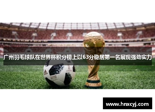 广州羽毛球队在世界杯积分榜上以63分稳居第一名展现强劲实力