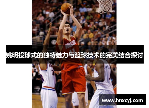 姚明投球式的独特魅力与篮球技术的完美结合探讨