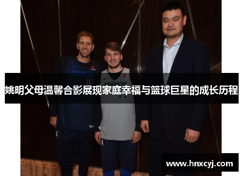 姚明父母温馨合影展现家庭幸福与篮球巨星的成长历程