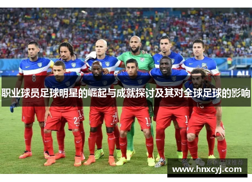职业球员足球明星的崛起与成就探讨及其对全球足球的影响