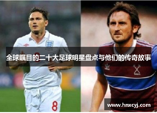 全球瞩目的二十大足球明星盘点与他们的传奇故事
