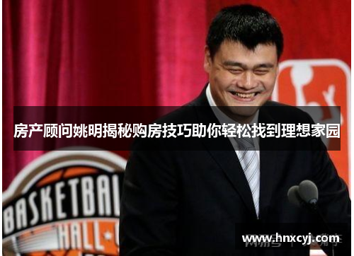 房产顾问姚明揭秘购房技巧助你轻松找到理想家园