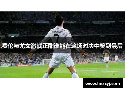 费伦与尤文激战正酣谁能在这场对决中笑到最后