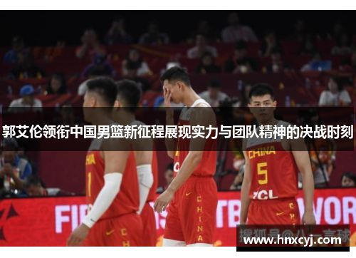 郭艾伦领衔中国男篮新征程展现实力与团队精神的决战时刻