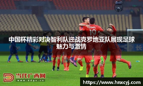 金年会中国杯精彩对决智利队迎战克罗地亚队展现足球魅力与激情